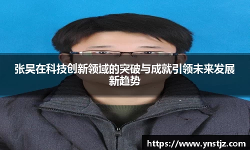 张昊在科技创新领域的突破与成就引领未来发展新趋势
