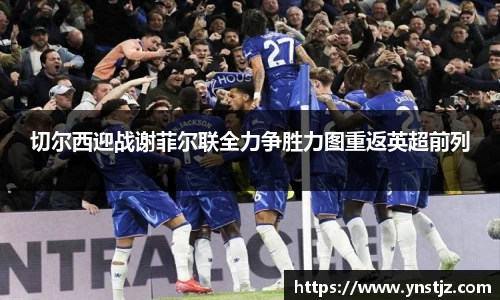 切尔西迎战谢菲尔联全力争胜力图重返英超前列