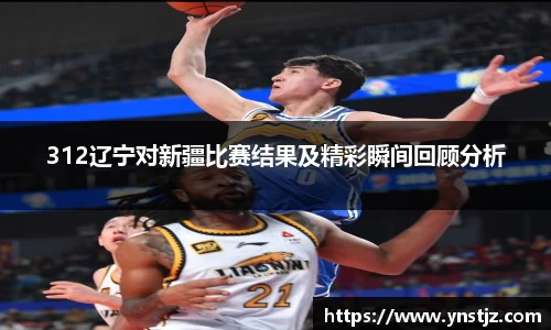 312辽宁对新疆比赛结果及精彩瞬间回顾分析